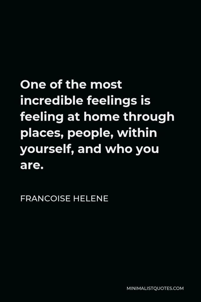 Francoise Helene Quote - One of the most incredible feelings is feeling at home through places, people, within yourself, and who you are.
