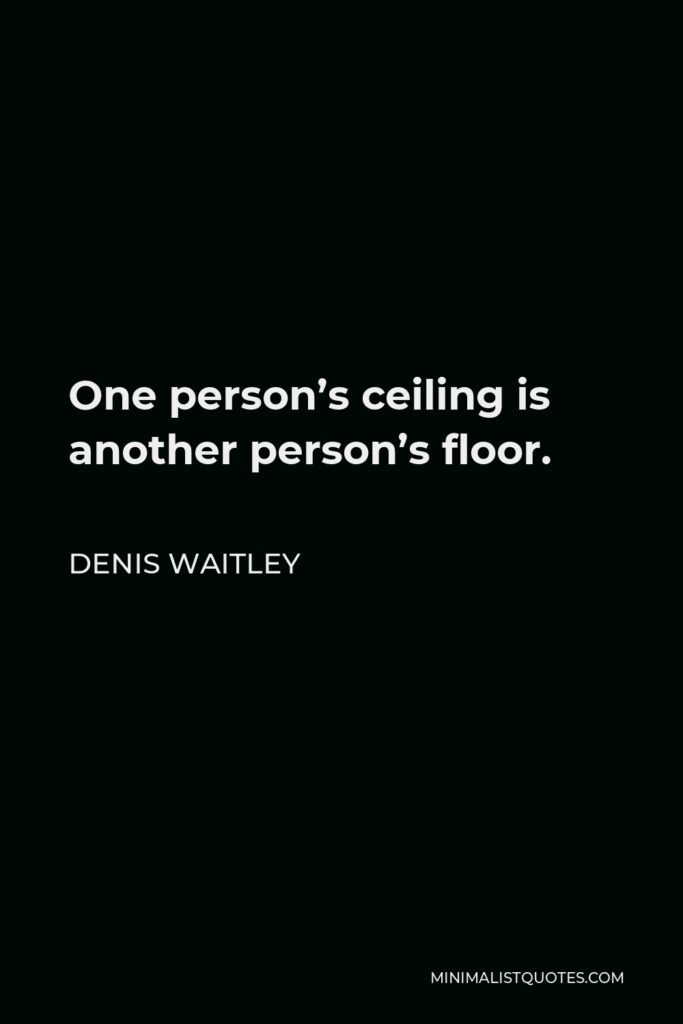 Denis Waitley Quote - One person’s ceiling is another person’s floor.