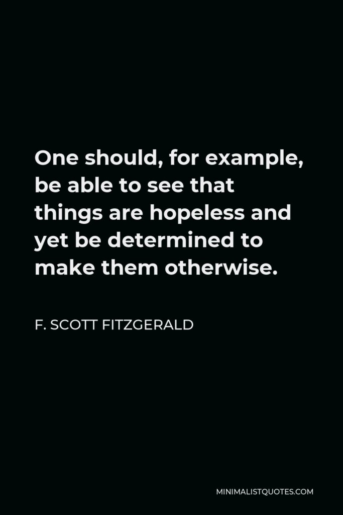 F. Scott Fitzgerald Quote - One should, for example, be able to see that things are hopeless and yet be determined to make them otherwise.