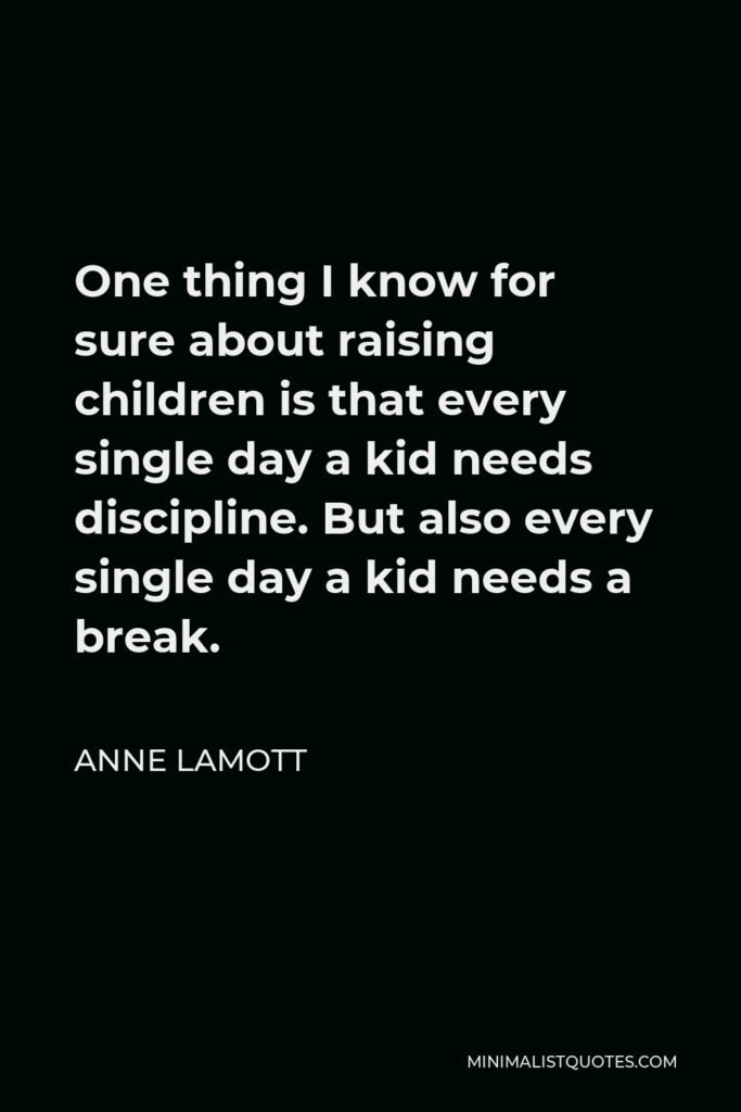 Anne Lamott Quote - One thing I know for sure about raising children is that every single day a kid needs discipline. But also every single day a kid needs a break.