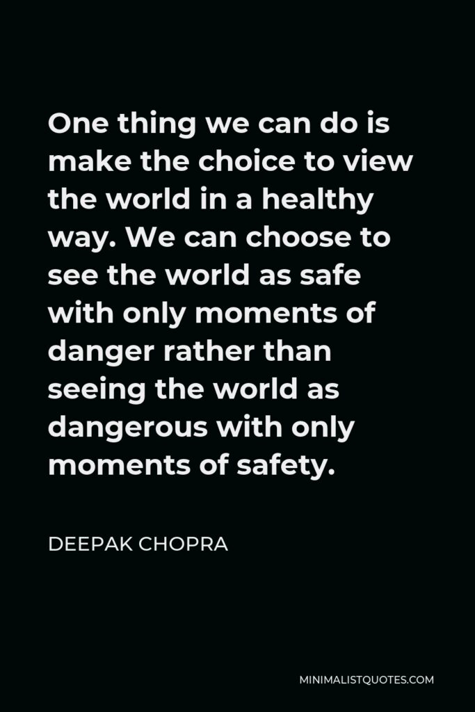 Deepak Chopra Quote - One thing we can do is make the choice to view the world in a healthy way. We can choose to see the world as safe with only moments of danger rather than seeing the world as dangerous with only moments of safety.
