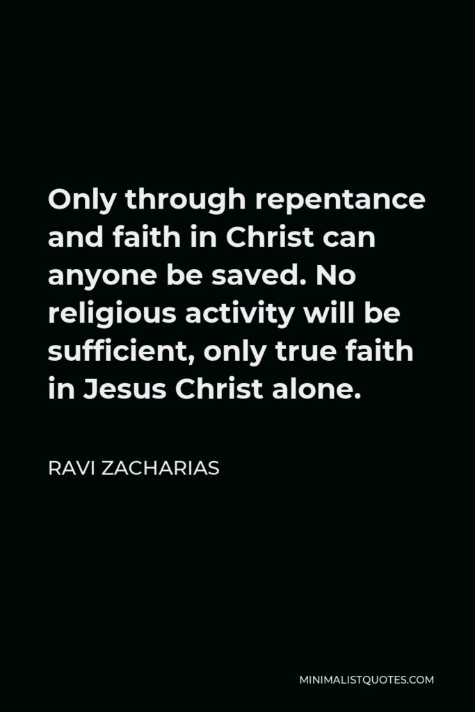Ravi Zacharias Quote - Only through repentance and faith in Christ can anyone be saved. No religious activity will be sufficient, only true faith in Jesus Christ alone.