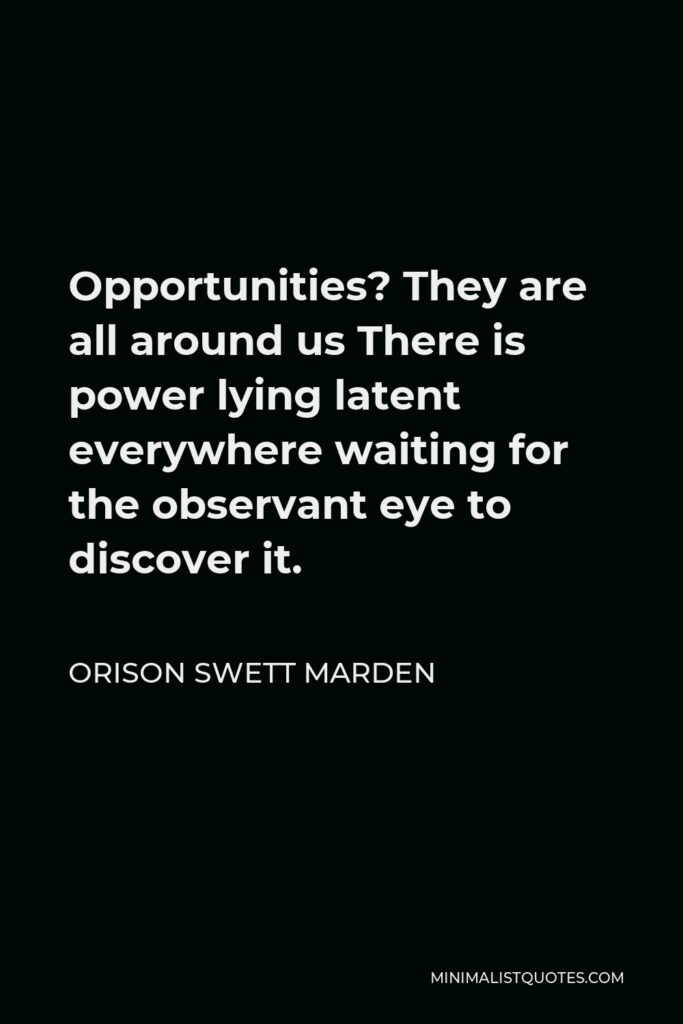 Orison Swett Marden Quote - Opportunities? They are all around us There is power lying latent everywhere waiting for the observant eye to discover it.