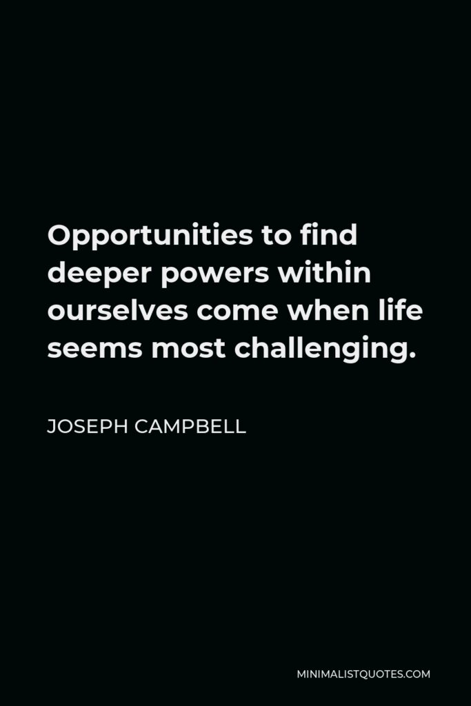 Joseph Campbell Quote - Opportunities to find deeper powers within ourselves come when life seems most challenging.