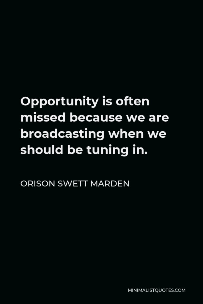 Orison Swett Marden Quote - Opportunity is often missed because we are broadcasting when we should be tuning in.