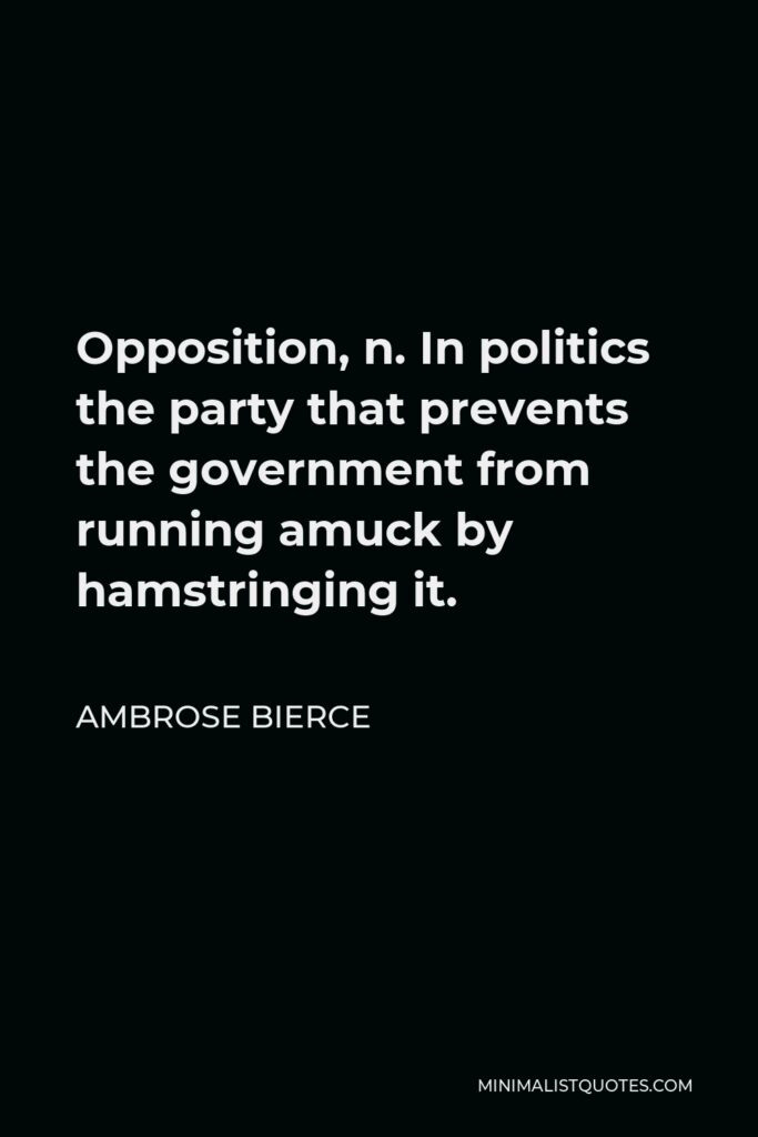 Ambrose Bierce Quote - Opposition, n. In politics the party that prevents the government from running amuck by hamstringing it.
