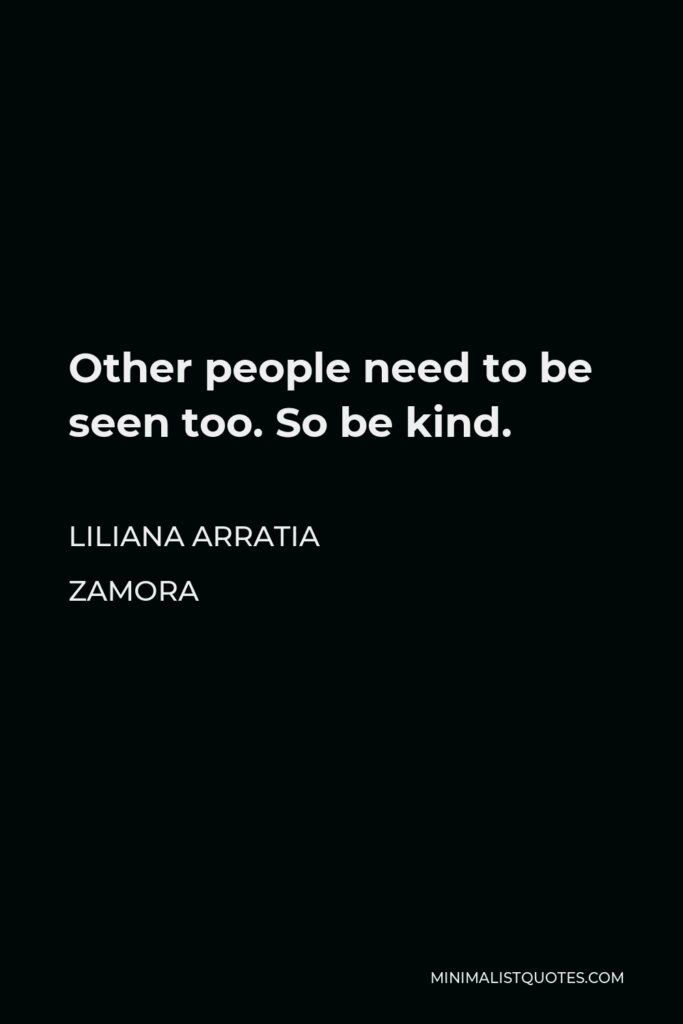 Liliana Arratia Zamora Quote - Other people need to be seen too. So be kind.