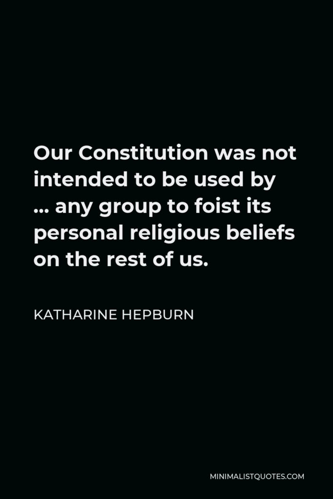 Katharine Hepburn Quote - Our Constitution was not intended to be used by … any group to foist its personal religious beliefs on the rest of us.