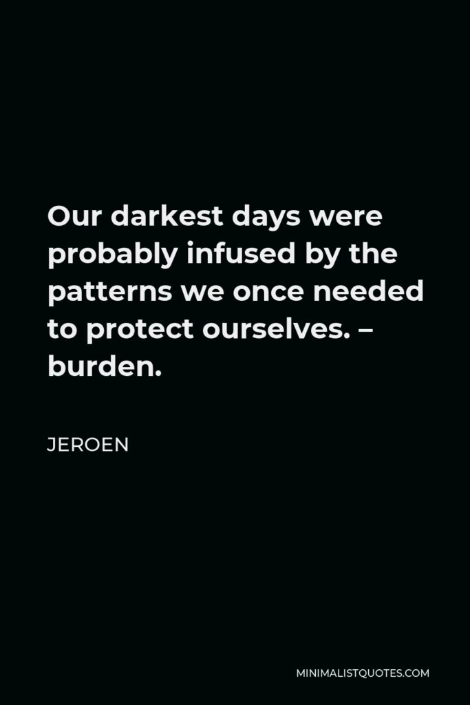 Jeroen Quote - Our darkest days were probably infused by the patterns we once needed to protect ourselves. – burden.