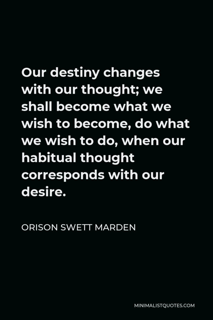 Orison Swett Marden Quote - Our destiny changes with our thought; we shall become what we wish to become, do what we wish to do, when our habitual thought corresponds with our desire.