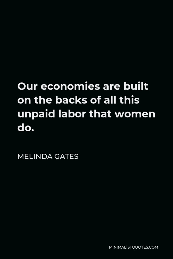 Melinda Gates Quote - Our economies are built on the backs of all this unpaid labor that women do.