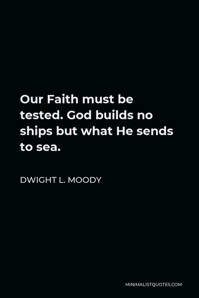 Dwight L. Moody Quote - Our Faith must be tested. God builds no ships but what He sends to sea.