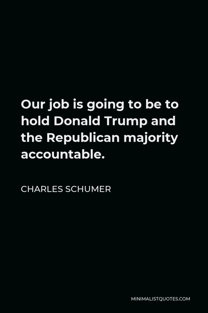 Charles Schumer Quote - Our job is going to be to hold Donald Trump and the Republican majority accountable.
