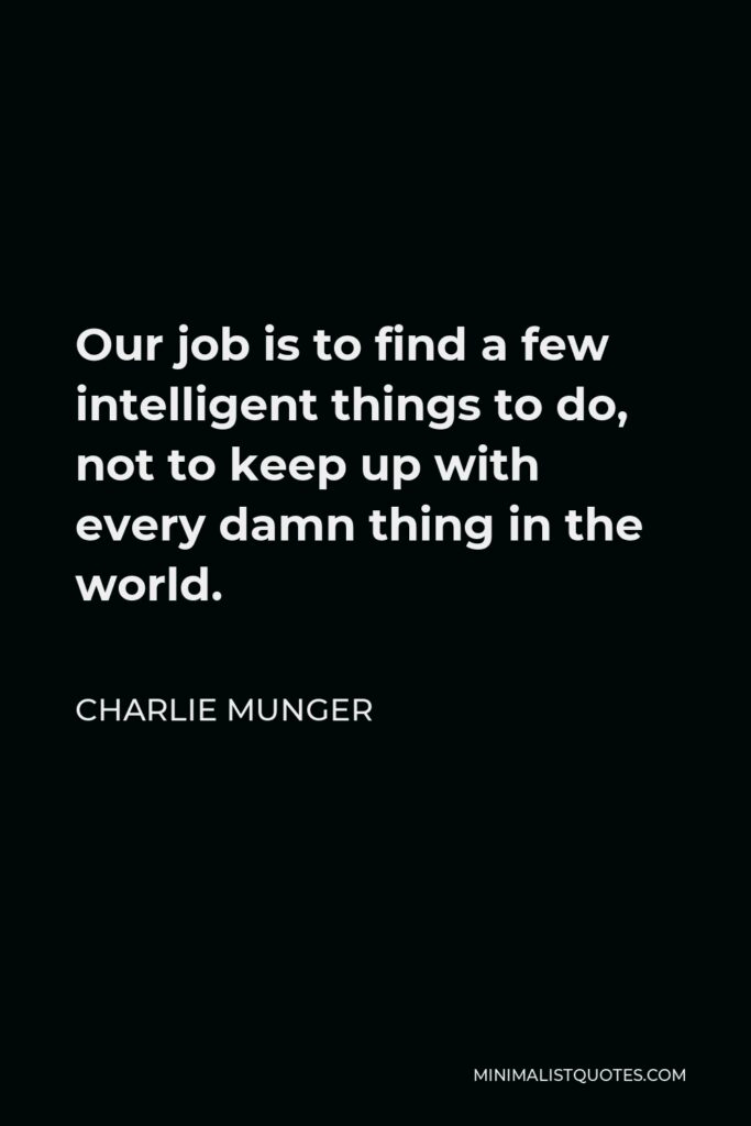 Charlie Munger Quote - Our job is to find a few intelligent things to do, not to keep up with every damn thing in the world.