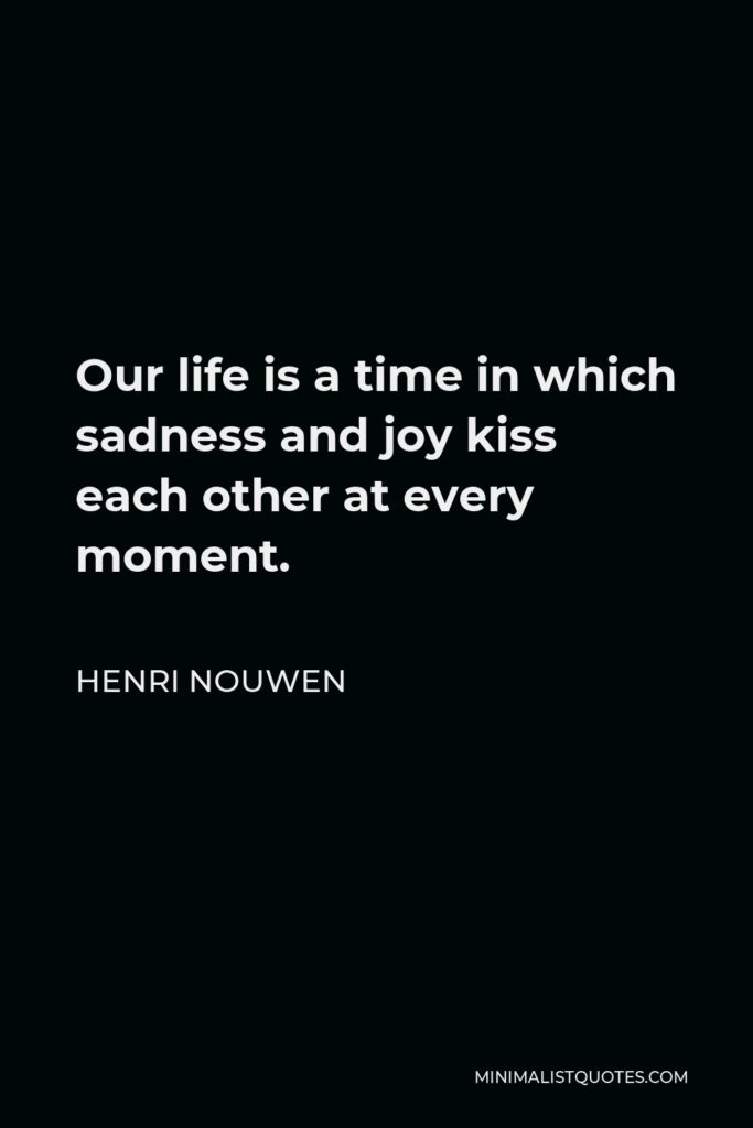 Henri Nouwen Quote - Our life is a time in which sadness and joy kiss each other at every moment.