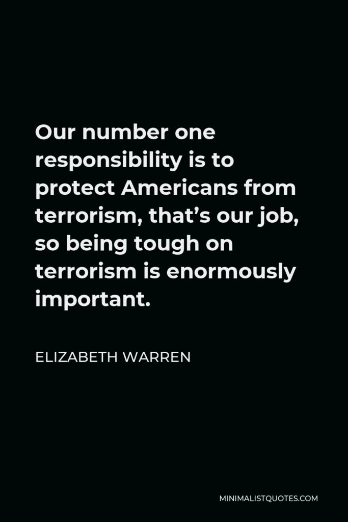 Elizabeth Warren Quote - Our number one responsibility is to protect Americans from terrorism, that’s our job, so being tough on terrorism is enormously important.