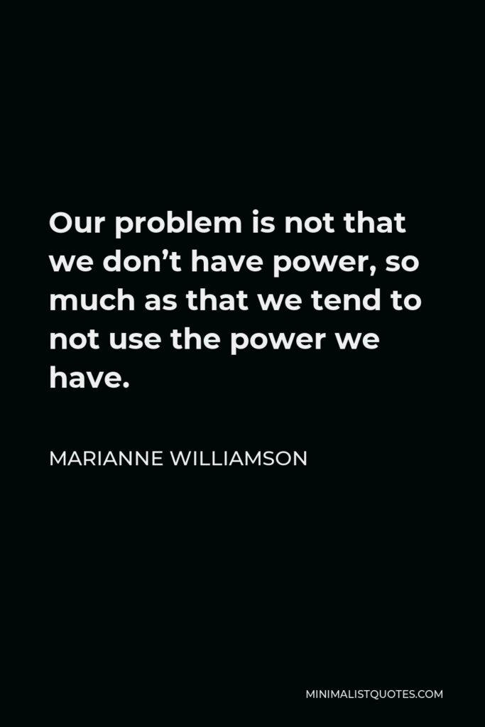 Marianne Williamson Quote - Our problem is not that we don’t have power, so much as that we tend to not use the power we have.