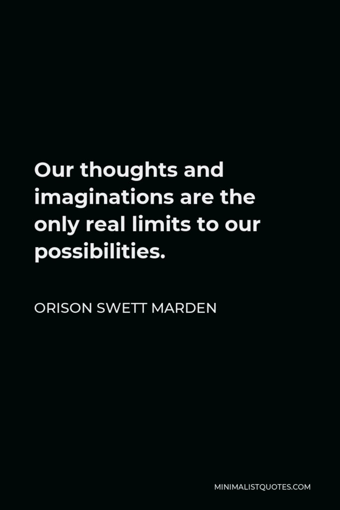 Orison Swett Marden Quote - Our thoughts and imaginations are the only real limits to our possibilities.