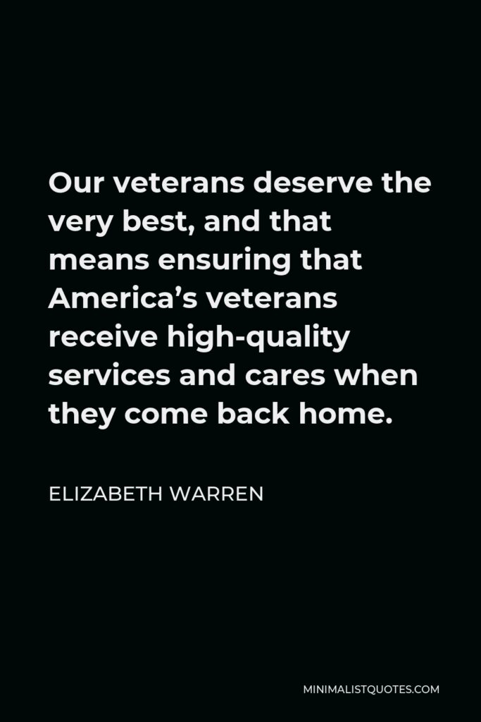 Elizabeth Warren Quote - Our veterans deserve the very best, and that means ensuring that America’s veterans receive high-quality services and cares when they come back home.