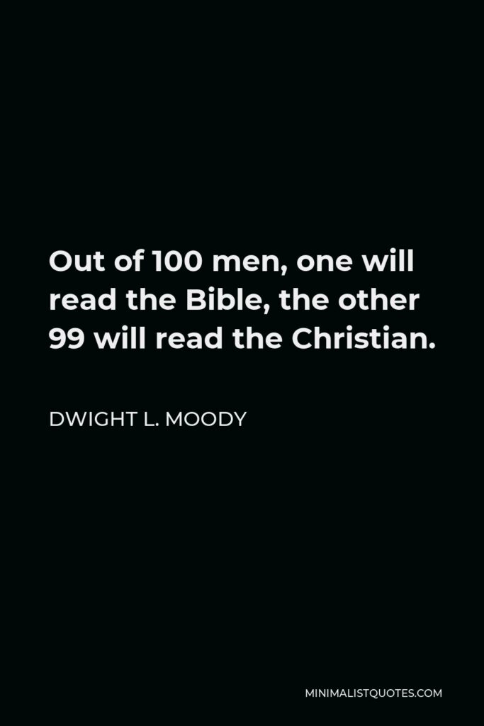 Dwight L. Moody Quote - Out of 100 men, one will read the Bible, the other 99 will read the Christian.