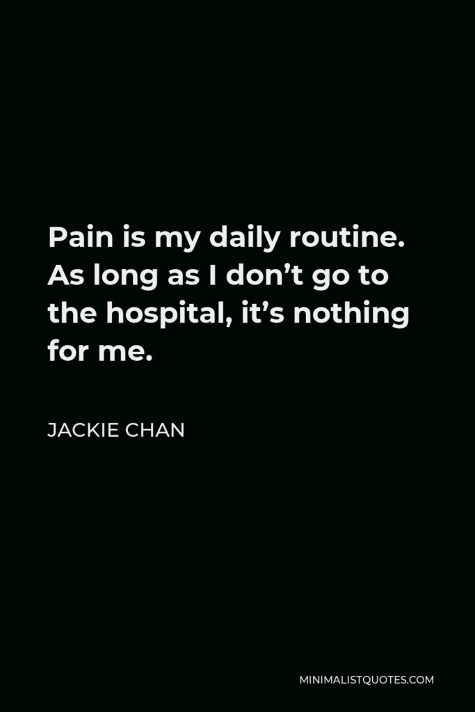 Jackie Chan Quote - Pain is my daily routine. As long as I don’t go to the hospital, it’s nothing for me.