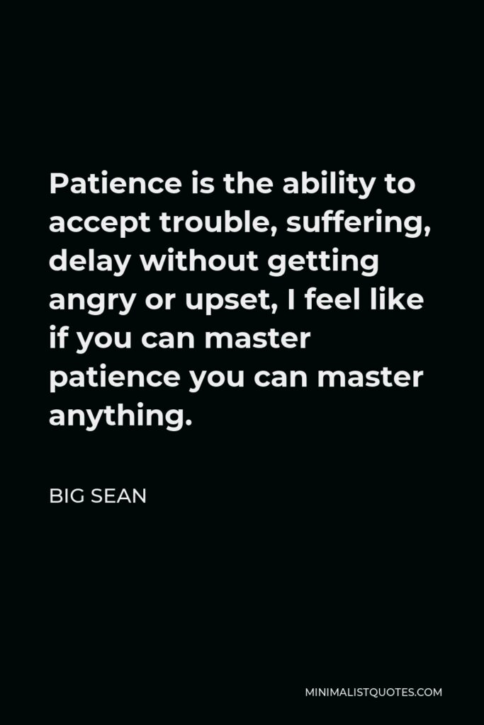Big Sean Quote - Patience is the ability to accept trouble, suffering, delay without getting angry or upset, I feel like if you can master patience you can master anything.