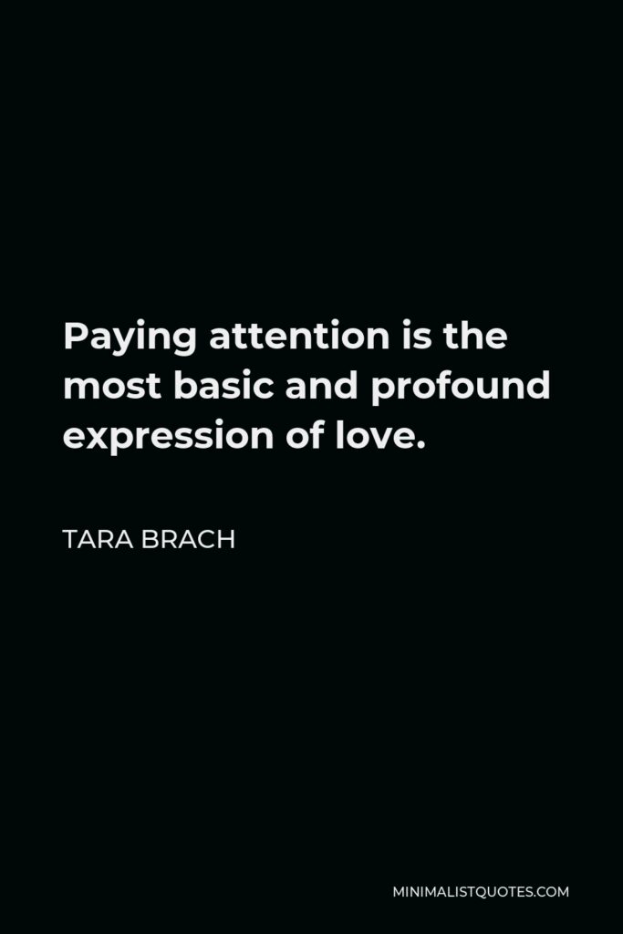 Tara Brach Quote - Paying attention is the most basic and profound expression of love.