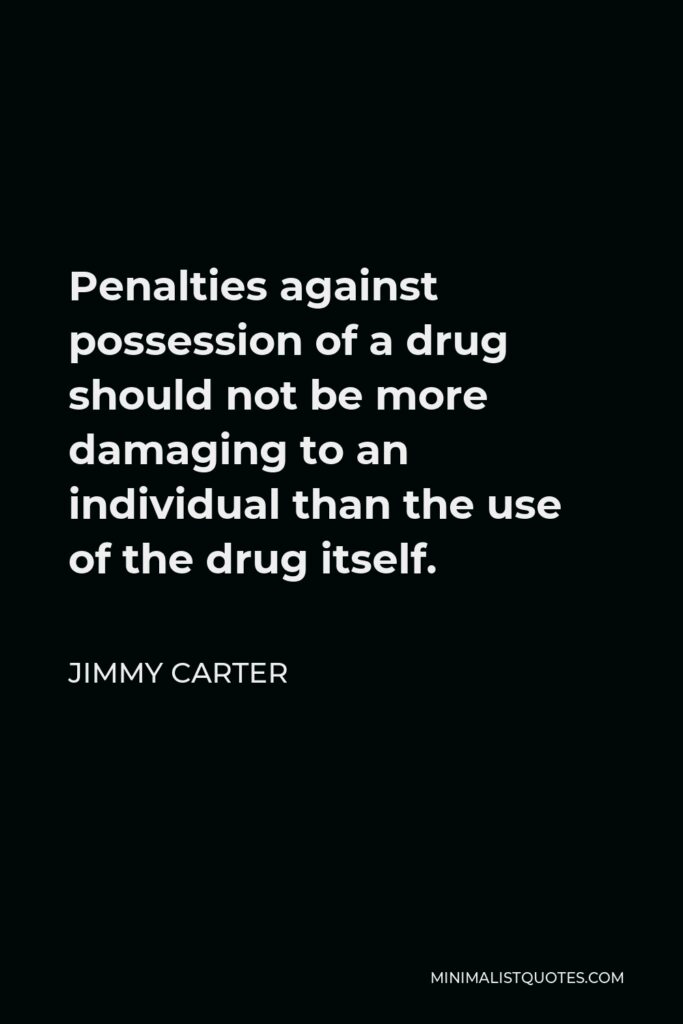 Jimmy Carter Quote - Penalties against possession of a drug should not be more damaging to an individual than the use of the drug itself.
