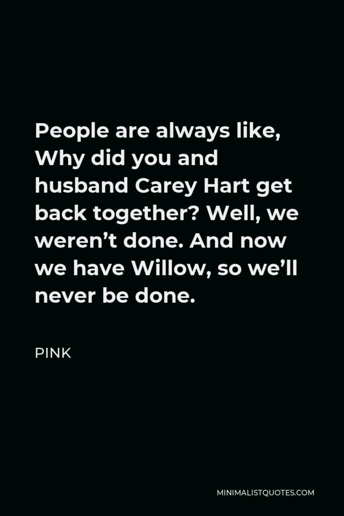Pink Quote - People are always like, Why did you and husband Carey Hart get back together? Well, we weren’t done. And now we have Willow, so we’ll never be done.