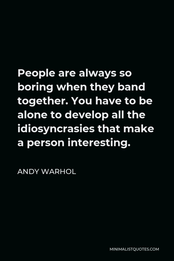 Andy Warhol Quote - People are always so boring when they band together. You have to be alone to develop all the idiosyncrasies that make a person interesting.