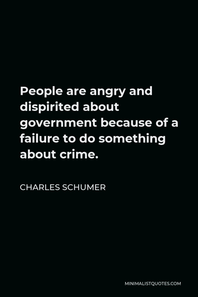 Charles Schumer Quote - People are angry and dispirited about government because of a failure to do something about crime.