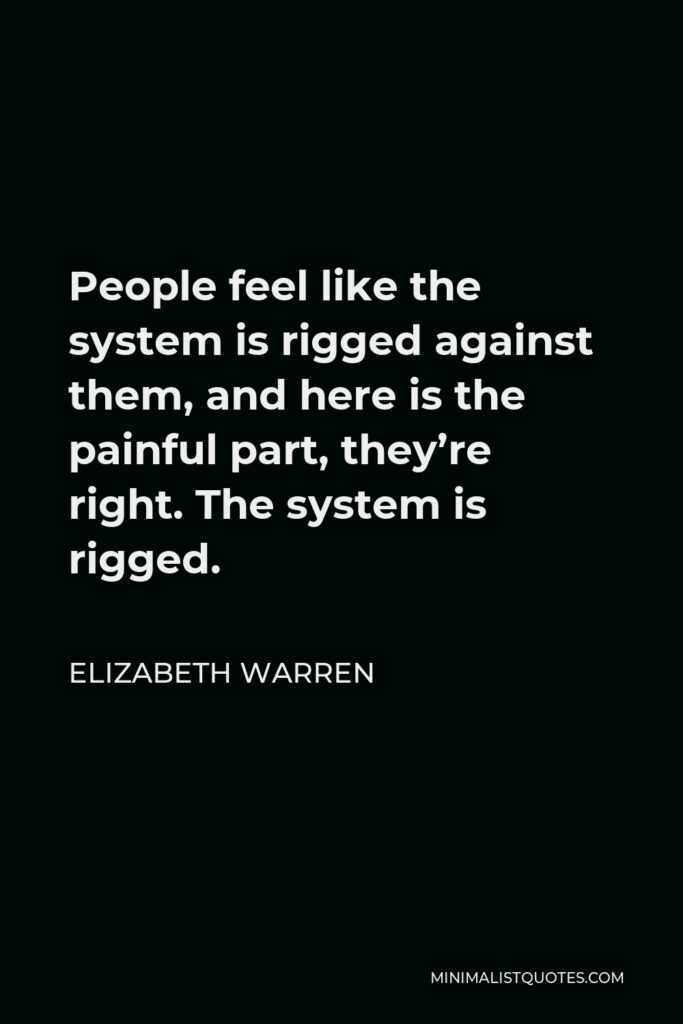 Elizabeth Warren Quote - People feel like the system is rigged against them, and here is the painful part, they’re right. The system is rigged.