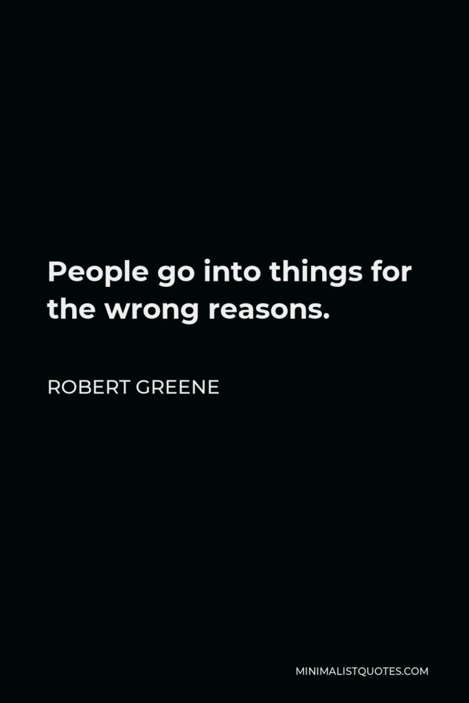 Robert Greene Quote - People go into things for the wrong reasons.