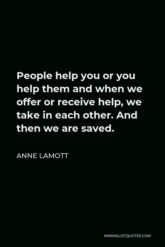 Anne Lamott Quote - People help you or you help them and when we offer or receive help, we take in each other. And then we are saved.