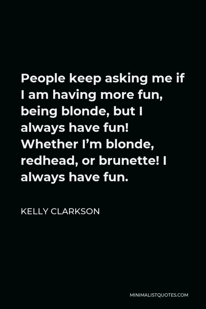 Kelly Clarkson Quote - People keep asking me if I am having more fun, being blonde, but I always have fun! Whether I’m blonde, redhead, or brunette! I always have fun.