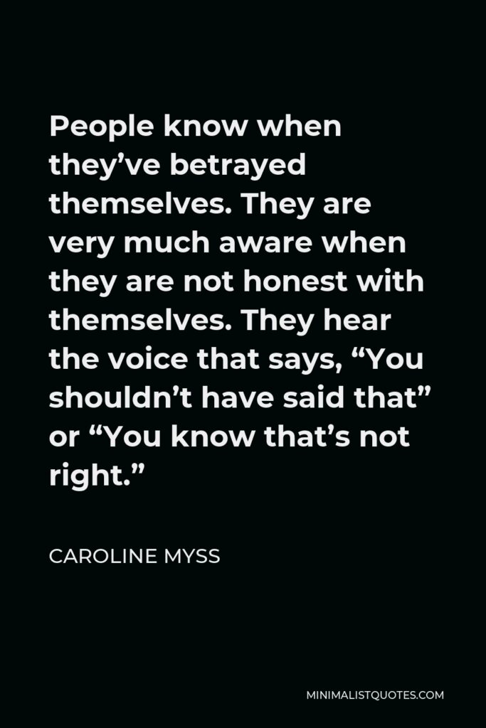 Caroline Myss Quote - People know when they’ve betrayed themselves. They are very much aware when they are not honest with themselves. They hear the voice that says, “You shouldn’t have said that” or “You know that’s not right.”
