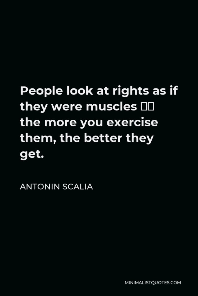 Antonin Scalia Quote - People look at rights as if they were muscles — the more you exercise them, the better they get.