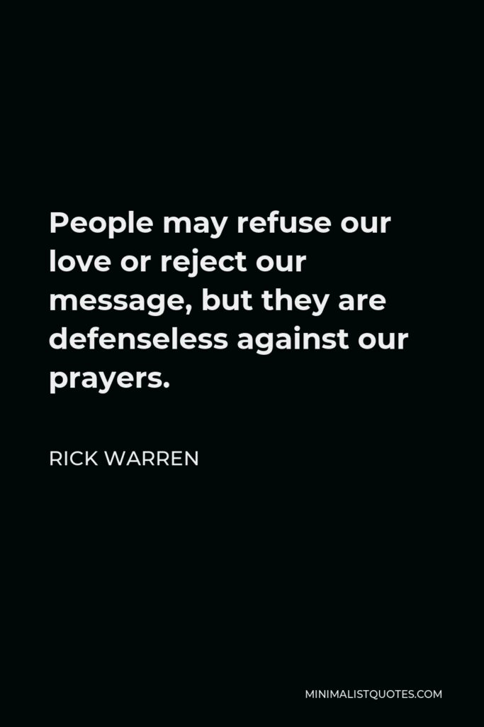 Rick Warren Quote - People may refuse our love or reject our message, but they are defenseless against our prayers.