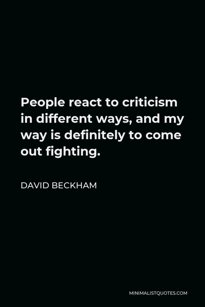 David Beckham Quote - People react to criticism in different ways, and my way is definitely to come out fighting.
