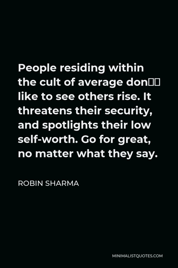 Robin Sharma Quote - People residing within the cult of average don’t like to see others rise. It threatens their security, and spotlights their low self-worth. Go for great, no matter what they say.