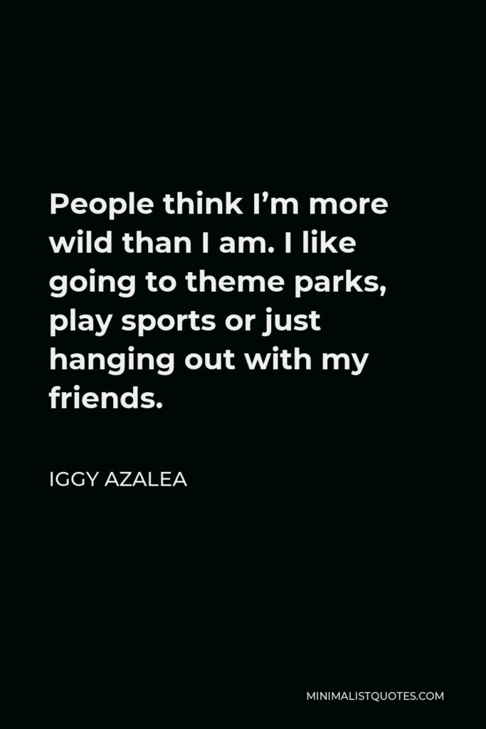 Iggy Azalea Quote - People think I’m more wild than I am. I like going to theme parks, play sports or just hanging out with my friends.