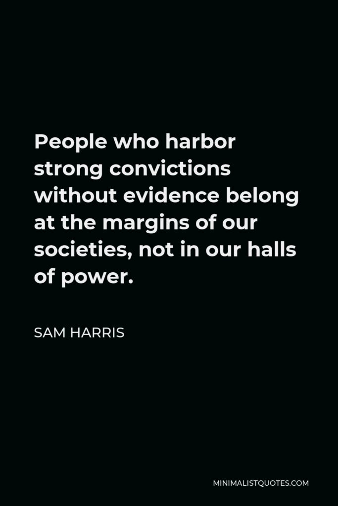 Sam Harris Quote - People who harbor strong convictions without evidence belong at the margins of our societies, not in our halls of power.