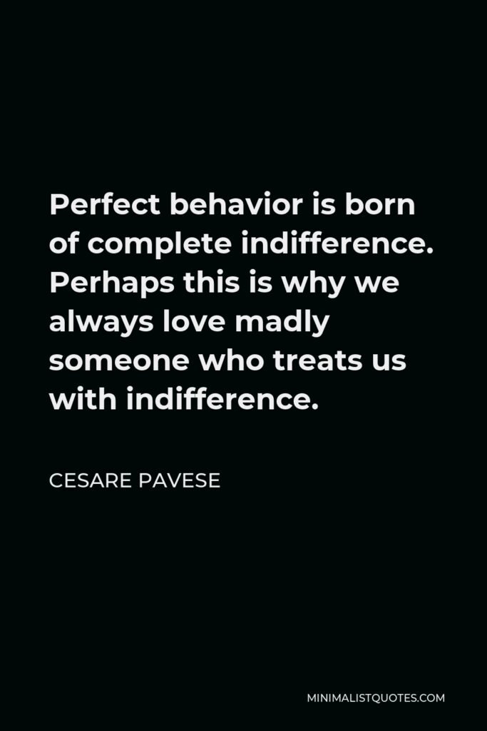 Cesare Pavese Quote - Perfect behavior is born of complete indifference. Perhaps this is why we always love madly someone who treats us with indifference.