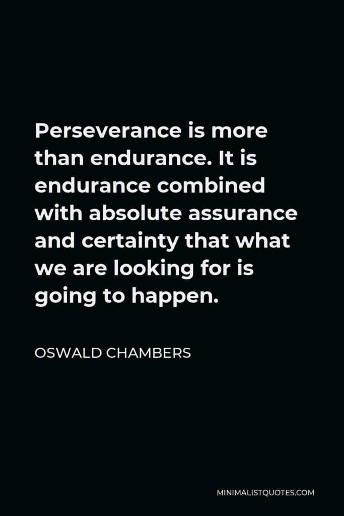 Oswald Chambers Quote - Perseverance is more than endurance. It is endurance combined with absolute assurance and certainty that what we are looking for is going to happen.