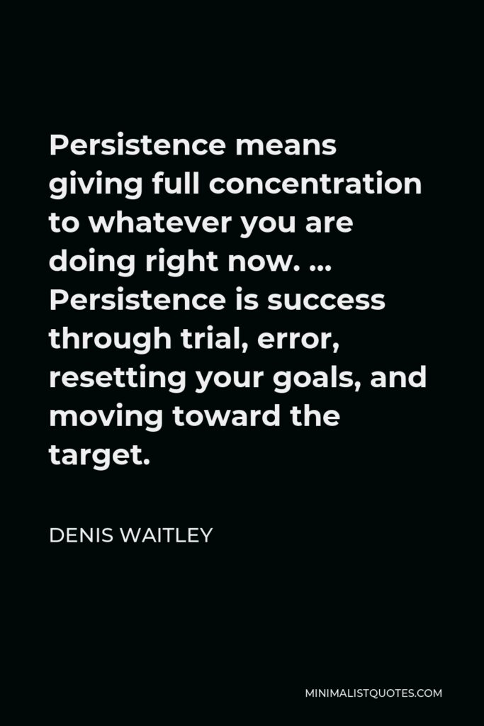 Denis Waitley Quote - Persistence means giving full concentration to whatever you are doing right now. … Persistence is success through trial, error, resetting your goals, and moving toward the target.