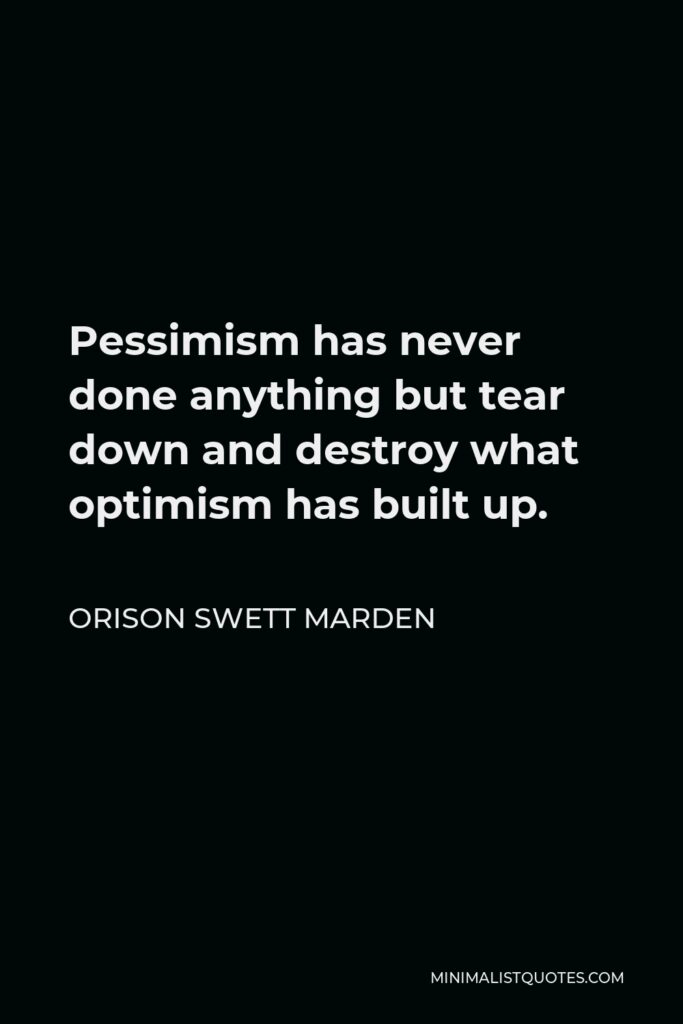 Orison Swett Marden Quote - Pessimism has never done anything but tear down and destroy what optimism has built up.