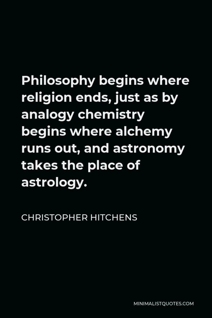 Christopher Hitchens Quote - Philosophy begins where religion ends, just as by analogy chemistry begins where alchemy runs out, and astronomy takes the place of astrology.