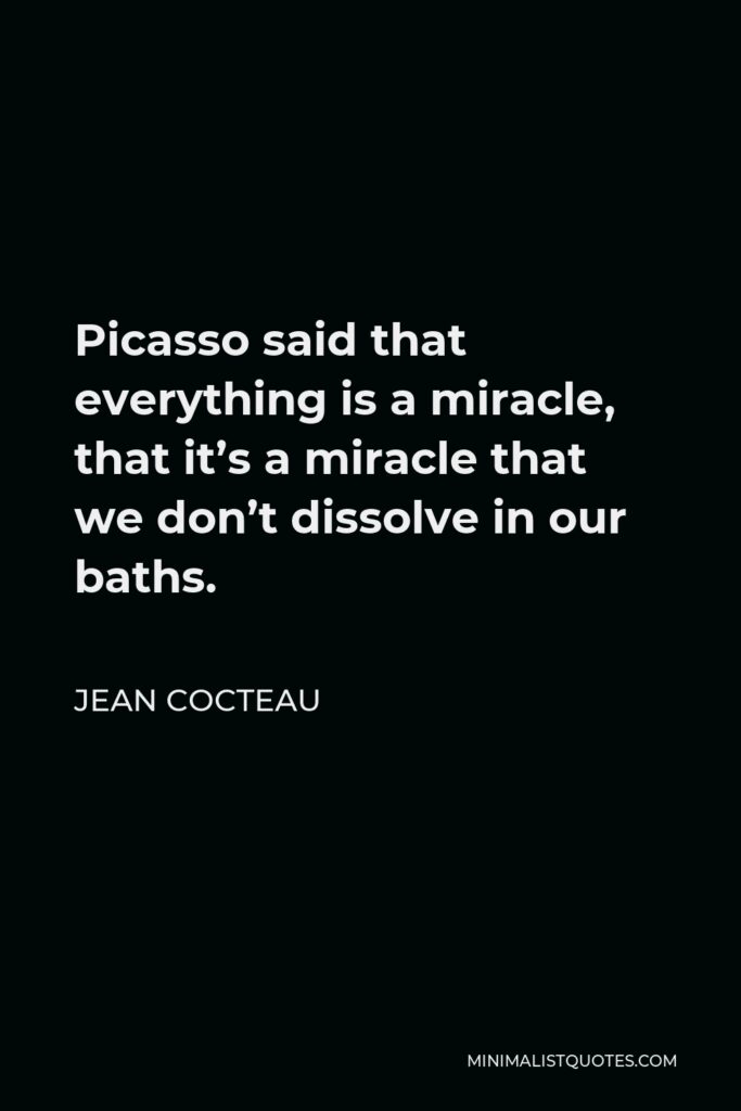 Jean Cocteau Quote - Picasso said that everything is a miracle, that it’s a miracle that we don’t dissolve in our baths.
