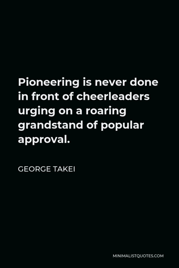 George Takei Quote - Pioneering is never done in front of cheerleaders urging on a roaring grandstand of popular approval.