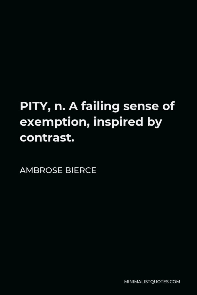 Ambrose Bierce Quote - PITY, n. A failing sense of exemption, inspired by contrast.